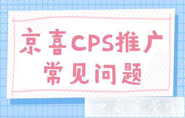 CPS優(yōu)惠券設(shè)置有哪些注意事項?京喜CPS推廣操作常見問題